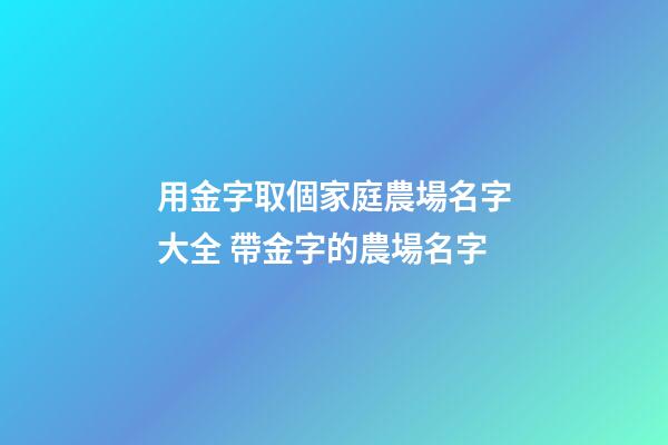 用金字取個家庭農場名字大全 帶金字的農場名字-第1張-公司起名-玄機派